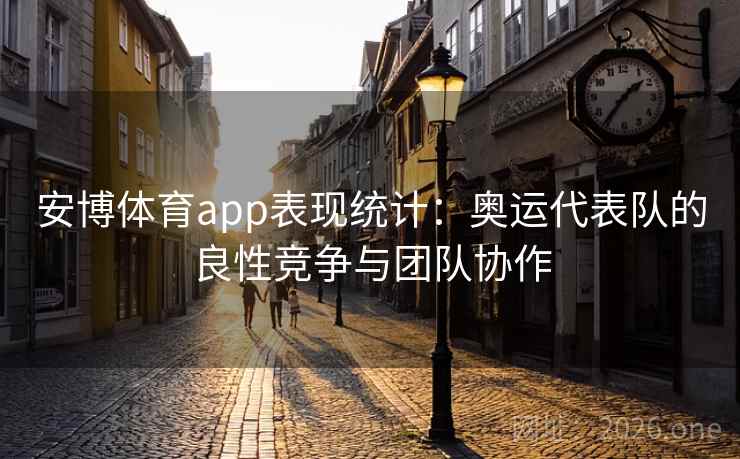 安博体育app表现统计：奥运代表队的良性竞争与团队协作