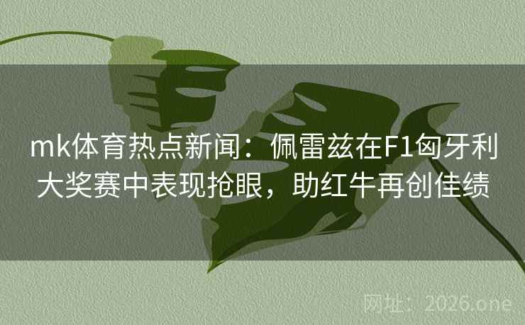 mk体育热点新闻：佩雷兹在F1匈牙利大奖赛中表现抢眼，助红牛再创佳绩