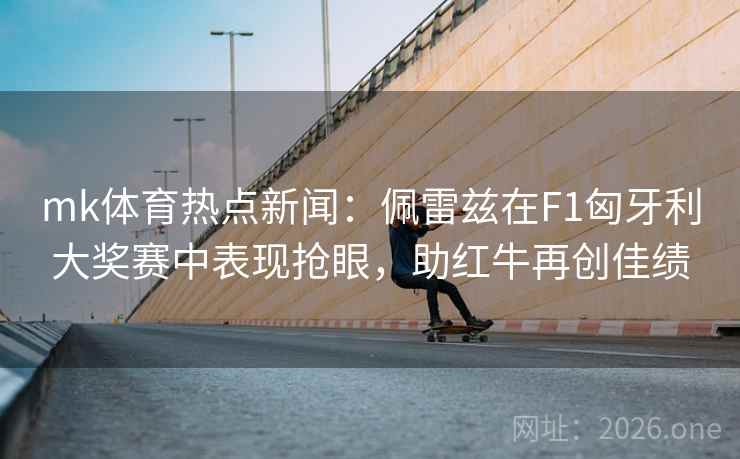 mk体育热点新闻：佩雷兹在F1匈牙利大奖赛中表现抢眼，助红牛再创佳绩