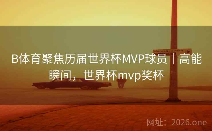 B体育聚焦历届世界杯MVP球员｜高能瞬间，世界杯mvp奖杯