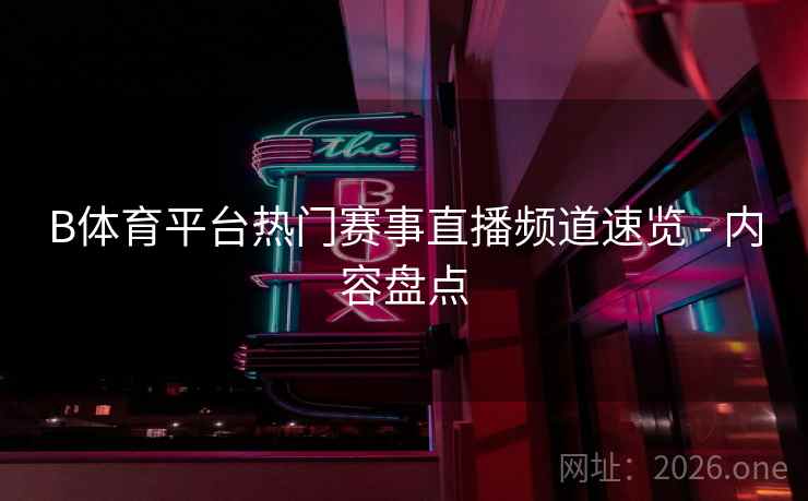 B体育平台热门赛事直播频道速览 - 内容盘点