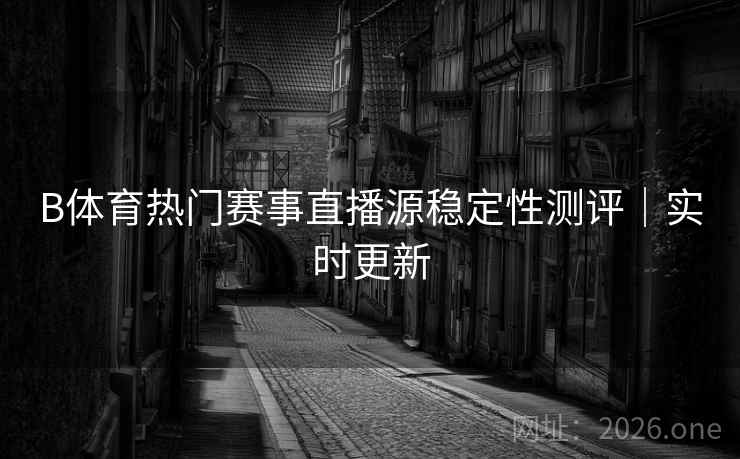 B体育热门赛事直播源稳定性测评｜实时更新
