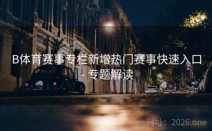 B体育赛事专栏新增热门赛事快速入口 - 专题解读