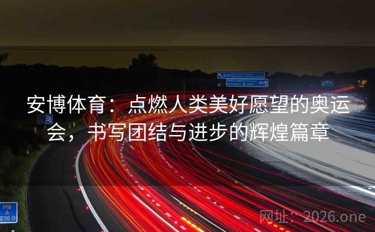 安博体育：点燃人类美好愿望的奥运会，书写团结与进步的辉煌篇章