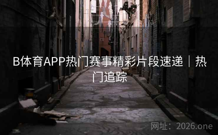 B体育APP热门赛事精彩片段速递｜热门追踪