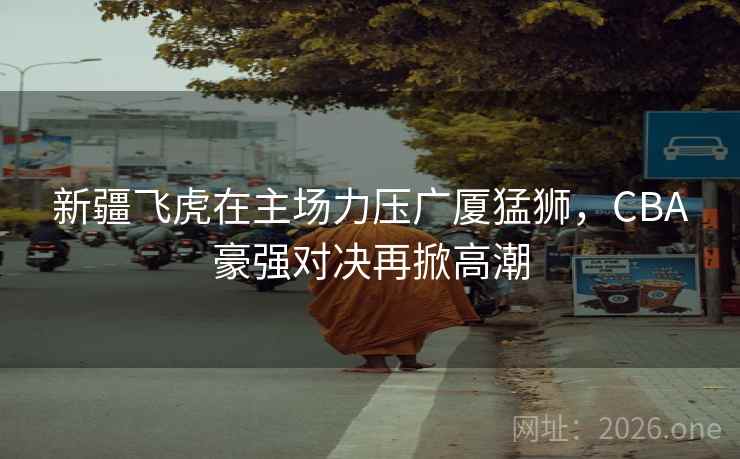 新疆飞虎在主场力压广厦猛狮，CBA豪强对决再掀高潮