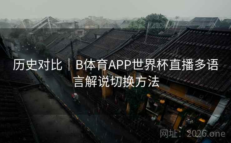 历史对比｜B体育APP世界杯直播多语言解说切换方法