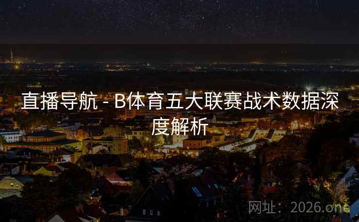 直播导航 - B体育五大联赛战术数据深度解析