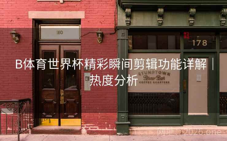 B体育世界杯精彩瞬间剪辑功能详解｜热度分析