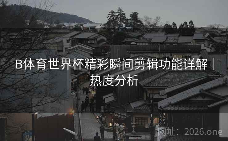 B体育世界杯精彩瞬间剪辑功能详解｜热度分析