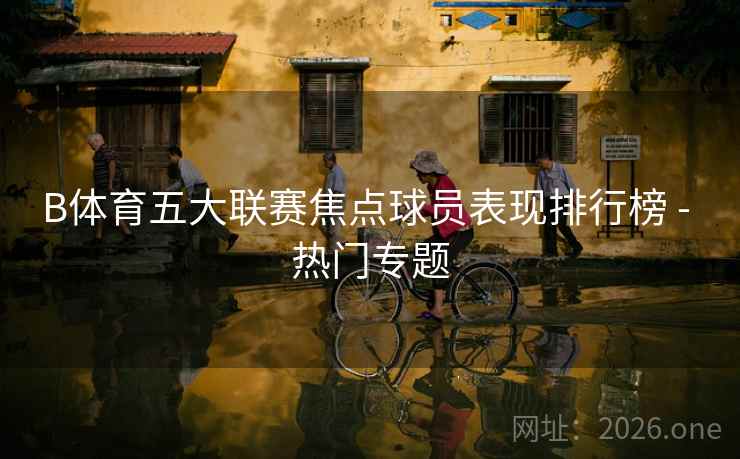 B体育五大联赛焦点球员表现排行榜 - 热门专题
