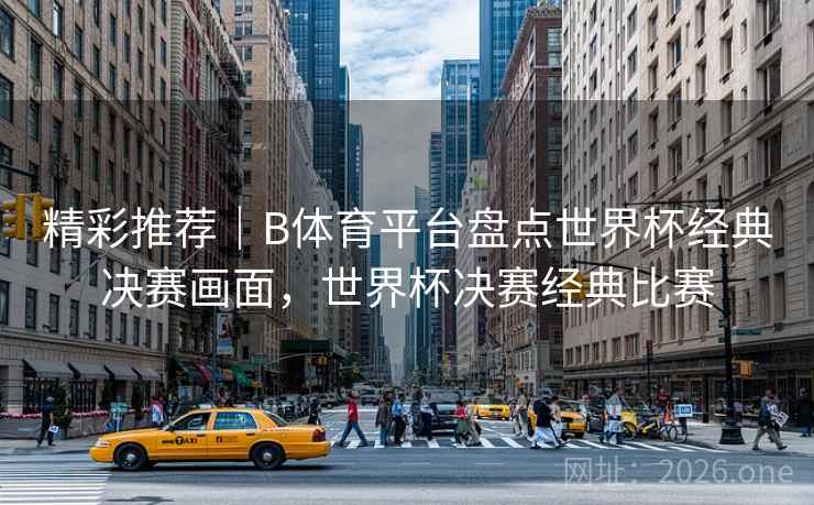 精彩推荐｜B体育平台盘点世界杯经典决赛画面，世界杯决赛经典比赛