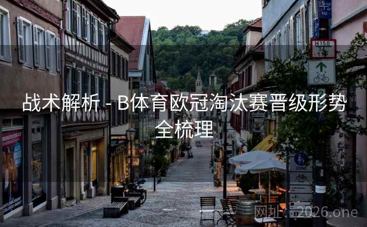战术解析 - B体育欧冠淘汰赛晋级形势全梳理