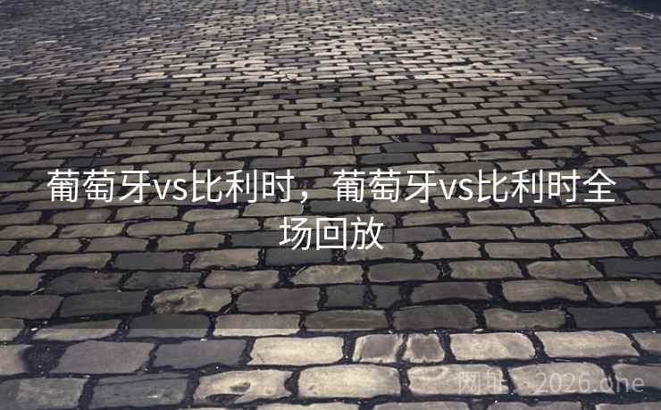 葡萄牙vs比利时，葡萄牙vs比利时全场回放