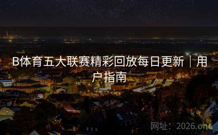 B体育五大联赛精彩回放每日更新｜用户指南