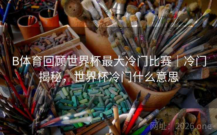 B体育回顾世界杯最大冷门比赛｜冷门揭秘，世界杯冷门什么意思