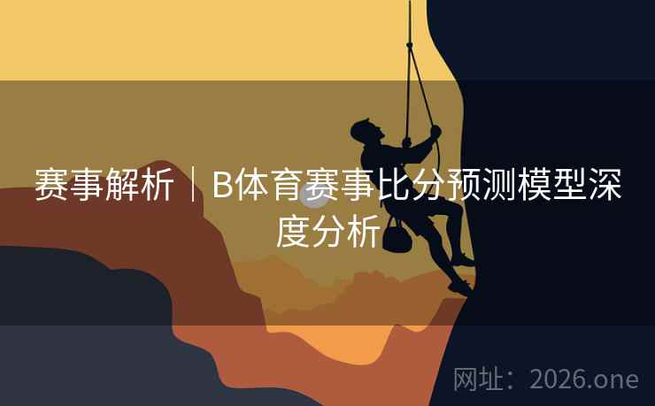 赛事解析｜B体育赛事比分预测模型深度分析