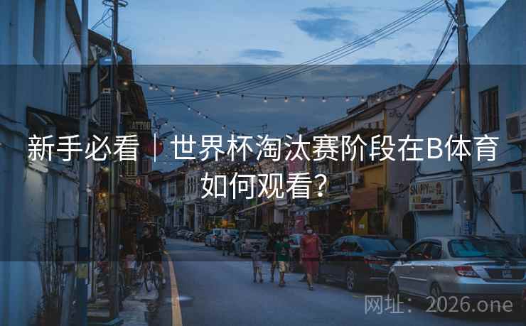新手必看｜世界杯淘汰赛阶段在B体育如何观看？