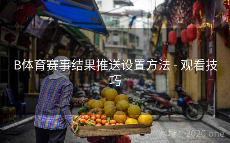 B体育赛事结果推送设置方法 - 观看技巧