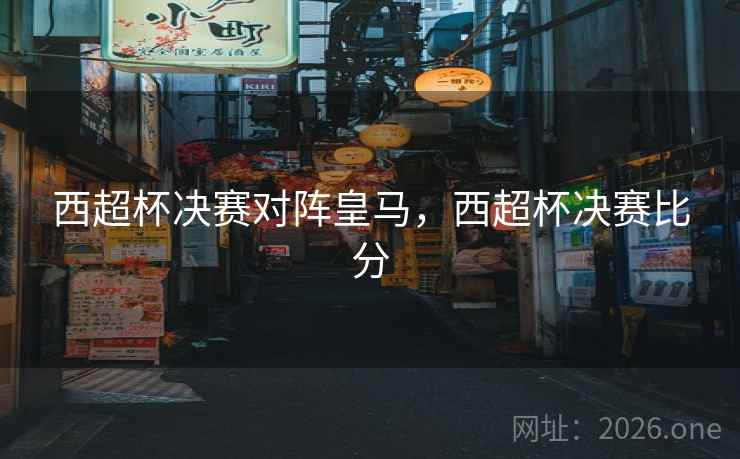 西超杯决赛对阵皇马，西超杯决赛比分