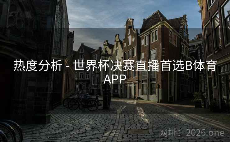热度分析 - 世界杯决赛直播首选B体育APP