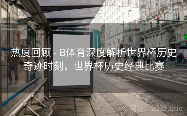 热度回顾 - B体育深度解析世界杯历史奇迹时刻，世界杯历史经典比赛