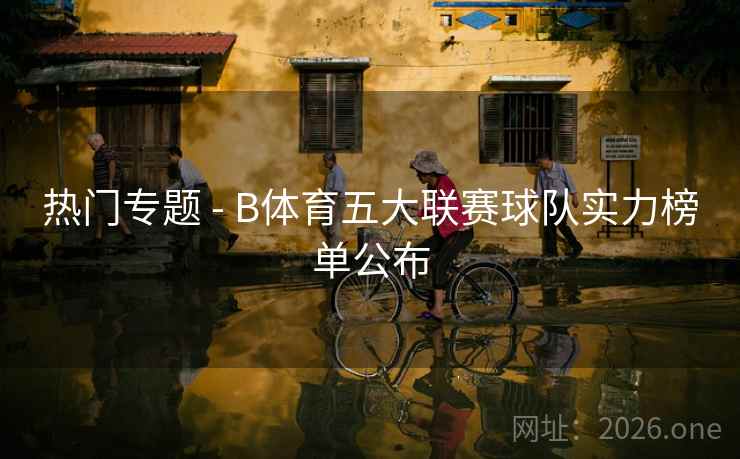 热门专题 - B体育五大联赛球队实力榜单公布