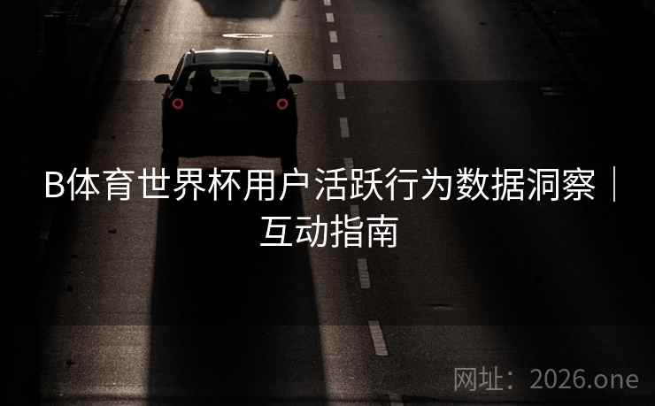 B体育世界杯用户活跃行为数据洞察｜互动指南