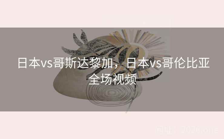 日本vs哥斯达黎加，日本vs哥伦比亚全场视频