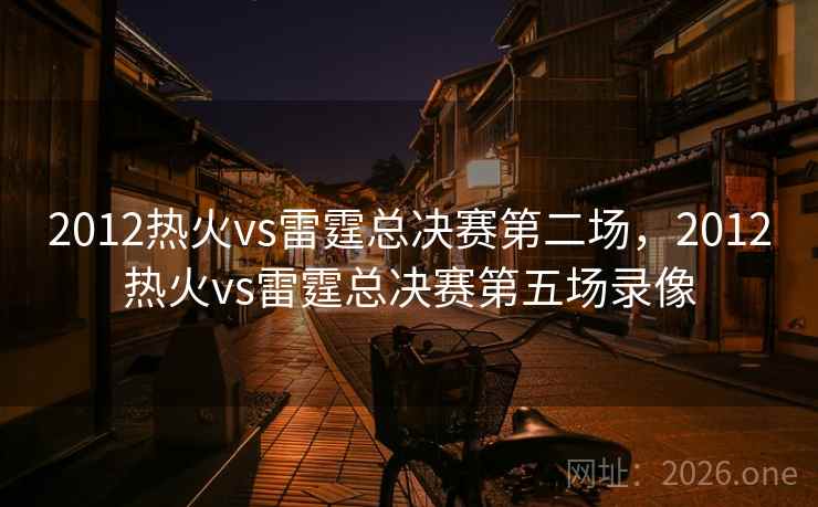 2012热火vs雷霆总决赛第二场，2012热火vs雷霆总决赛第五场录像