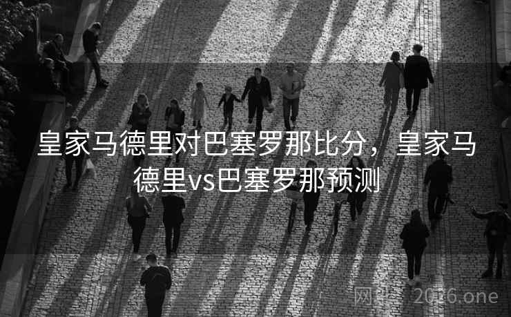 皇家马德里对巴塞罗那比分，皇家马德里vs巴塞罗那预测