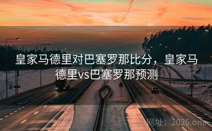 皇家马德里对巴塞罗那比分，皇家马德里vs巴塞罗那预测