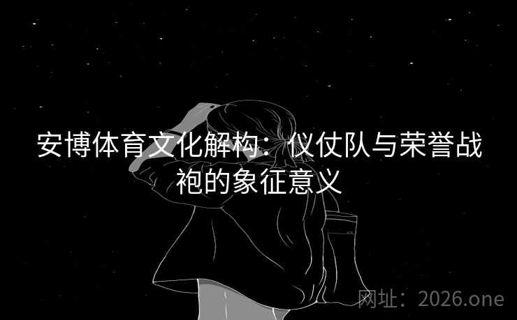 安博体育文化解构：仪仗队与荣誉战袍的象征意义