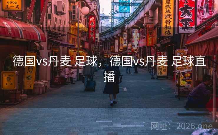 德国vs丹麦 足球，德国vs丹麦 足球直播
