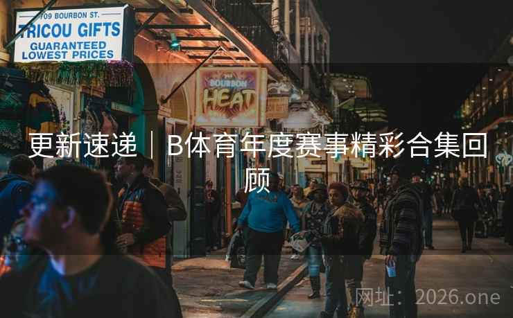 更新速递｜B体育年度赛事精彩合集回顾