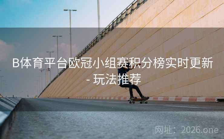 B体育平台欧冠小组赛积分榜实时更新 - 玩法推荐