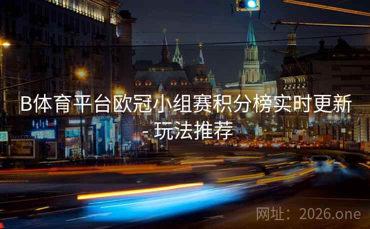 B体育平台欧冠小组赛积分榜实时更新 - 玩法推荐