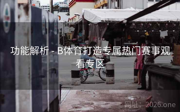 功能解析 - B体育打造专属热门赛事观看专区