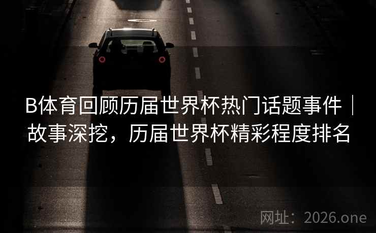 B体育回顾历届世界杯热门话题事件｜故事深挖，历届世界杯精彩程度排名