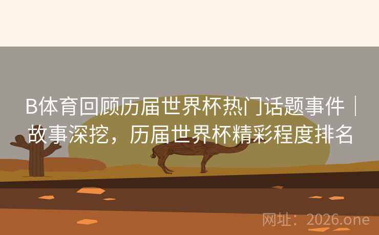 B体育回顾历届世界杯热门话题事件｜故事深挖，历届世界杯精彩程度排名