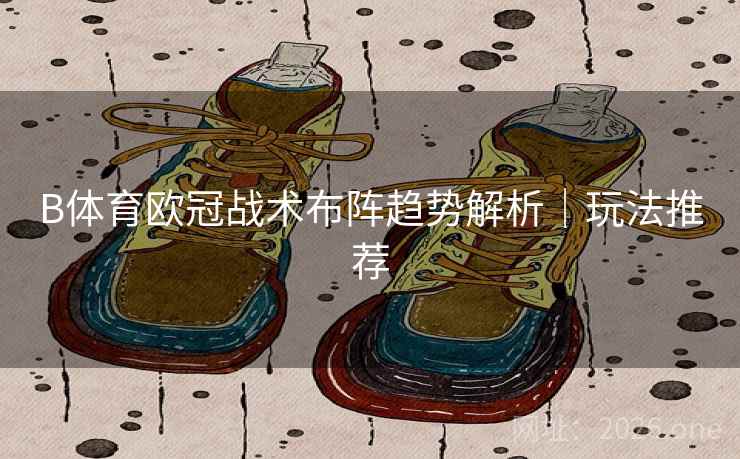 B体育欧冠战术布阵趋势解析｜玩法推荐
