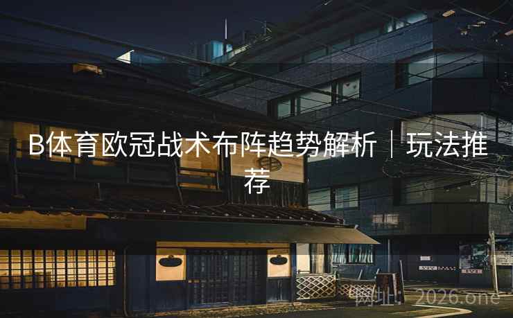 B体育欧冠战术布阵趋势解析｜玩法推荐