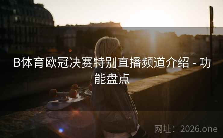 B体育欧冠决赛特别直播频道介绍 - 功能盘点