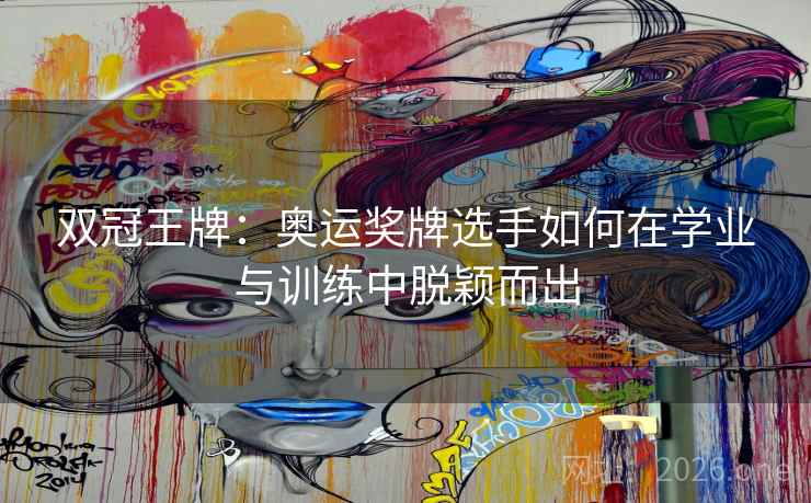 双冠王牌：奥运奖牌选手如何在学业与训练中脱颖而出