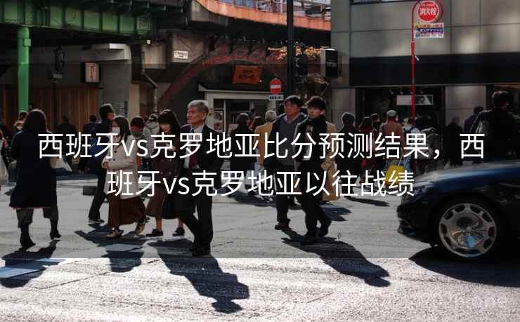 西班牙vs克罗地亚比分预测结果，西班牙vs克罗地亚以往战绩