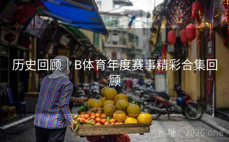 历史回顾｜B体育年度赛事精彩合集回顾