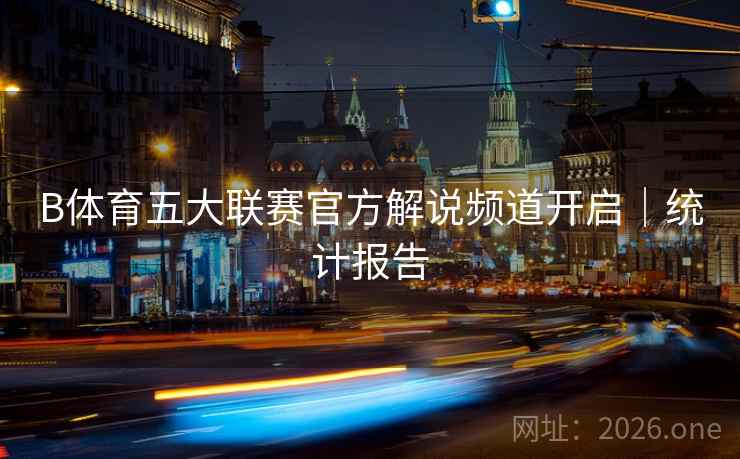 B体育五大联赛官方解说频道开启｜统计报告