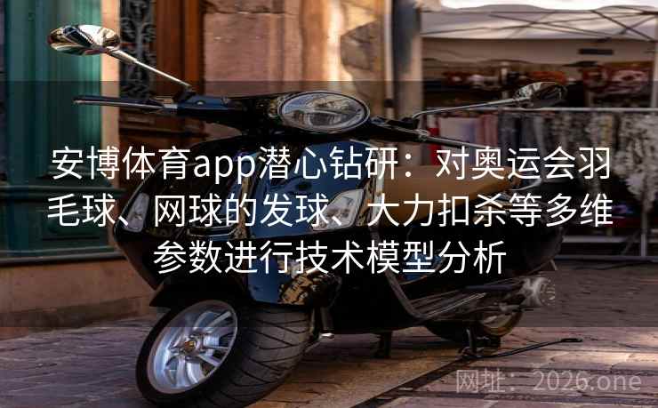 安博体育app潜心钻研：对奥运会羽毛球、网球的发球、大力扣杀等多维参数进行技术模型分析