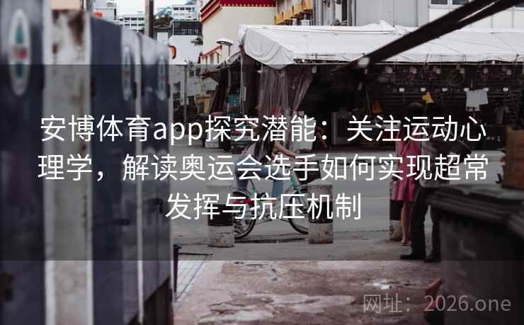 安博体育app探究潜能：关注运动心理学，解读奥运会选手如何实现超常发挥与抗压机制