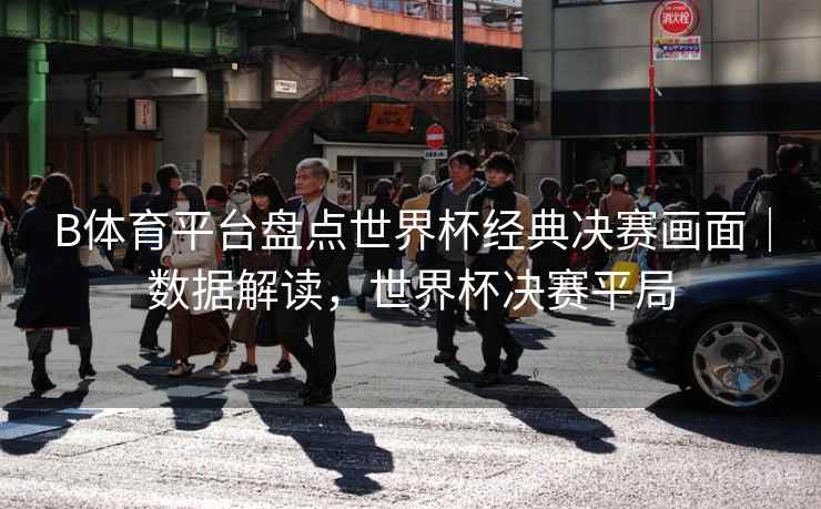 B体育平台盘点世界杯经典决赛画面｜数据解读，世界杯决赛平局